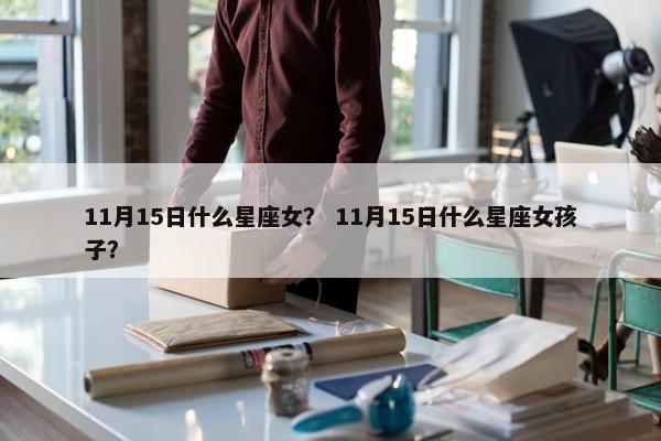 11月15日什么星座女？ 11月15日什么星座女孩子？