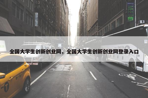 全国大学生创新创业网，全国大学生创新创业网登录入口