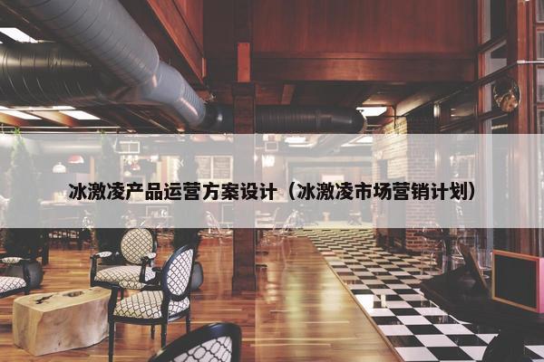 冰激凌产品运营方案设计（冰激凌市场营销计划）