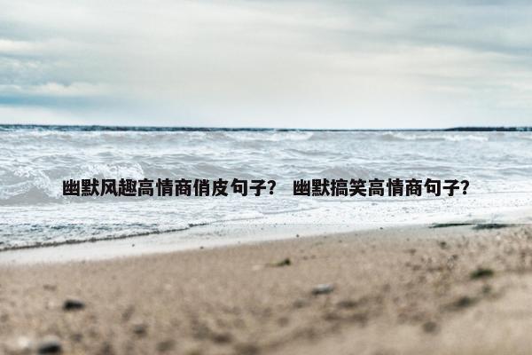 幽默风趣高情商俏皮句子？ 幽默搞笑高情商句子？