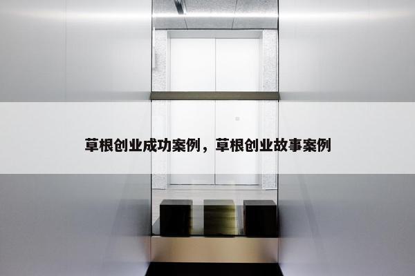 草根创业成功案例，草根创业故事案例
