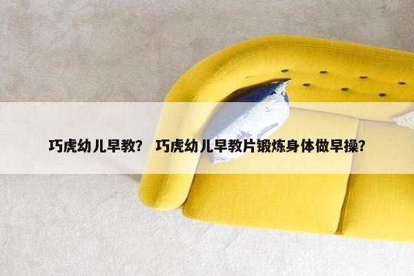 巧虎幼儿早教？ 巧虎幼儿早教片锻炼身体做早操？