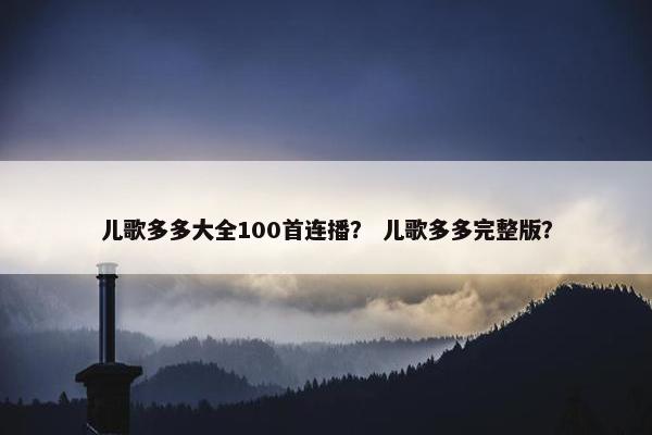 儿歌多多大全100首连播？ 儿歌多多完整版？