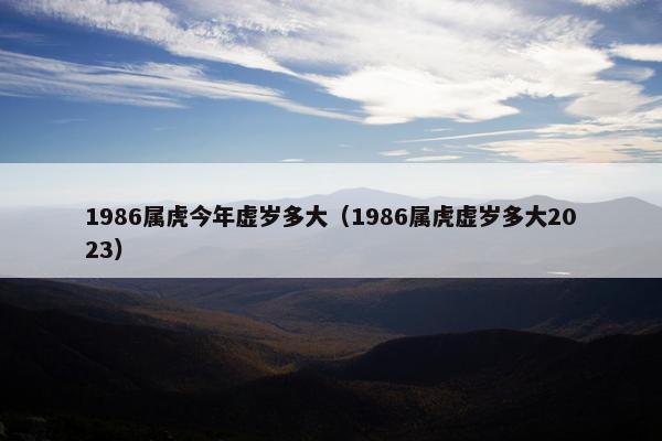 1986属虎今年虚岁多大（1986属虎虚岁多大2023）