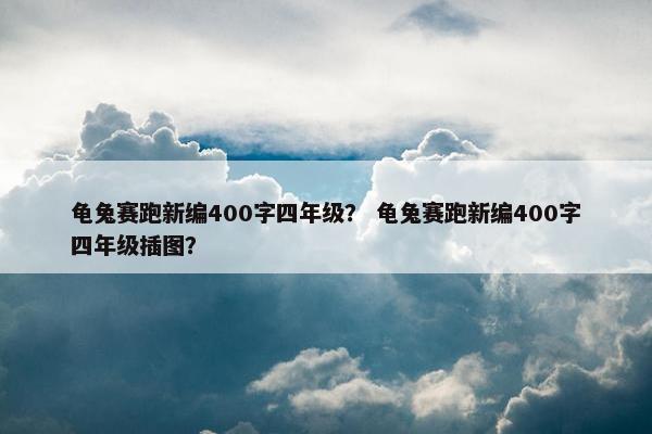 龟兔赛跑新编400字四年级？ 龟兔赛跑新编400字四年级插图？