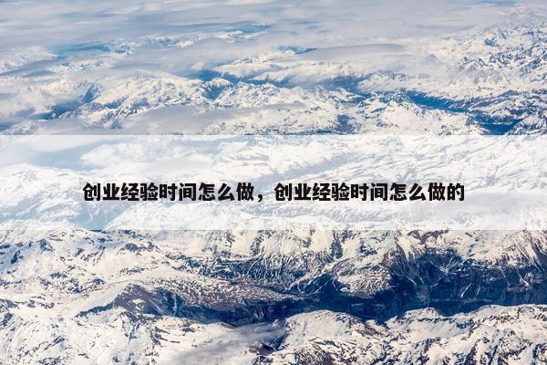 创业经验时间怎么做，创业经验时间怎么做的