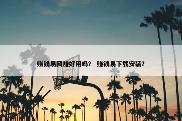 赚钱易网赚好用吗？ 赚钱易下载安装？