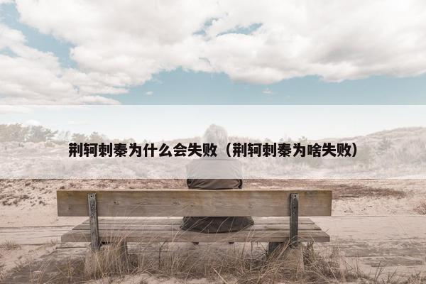 荆轲刺秦为什么会失败（荆轲刺秦为啥失败）