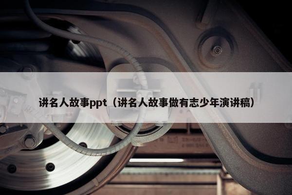 讲名人故事ppt（讲名人故事做有志少年演讲稿）