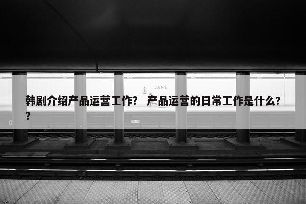 韩剧介绍产品运营工作？ 产品运营的日常工作是什么?？