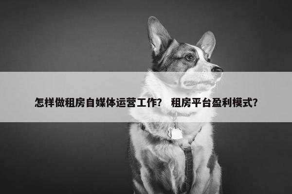 怎样做租房自媒体运营工作？ 租房平台盈利模式？