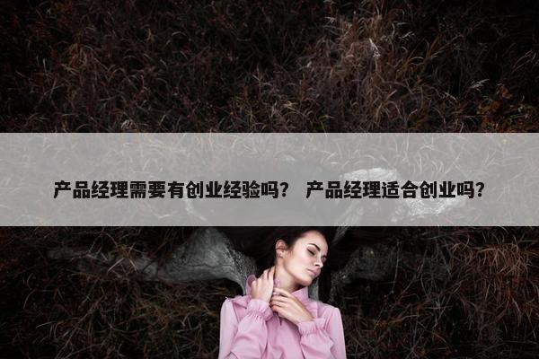 产品经理需要有创业经验吗？ 产品经理适合创业吗？