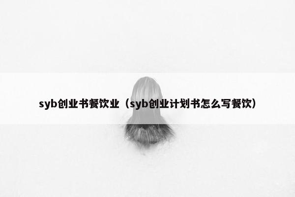 syb创业书餐饮业（syb创业计划书怎么写餐饮）