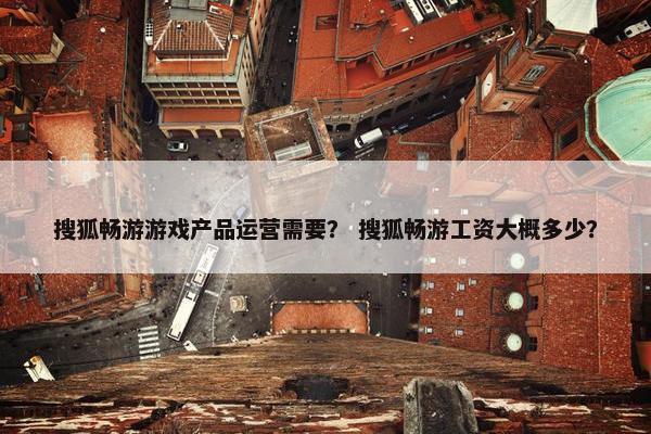 搜狐畅游游戏产品运营需要？ 搜狐畅游工资大概多少？