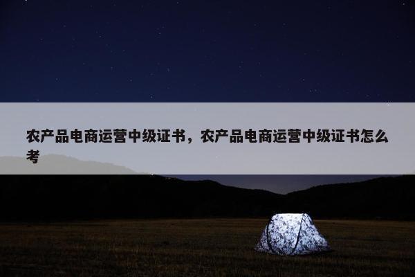农产品电商运营中级证书，农产品电商运营中级证书怎么考