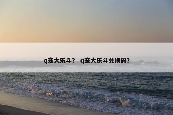 q宠大乐斗？ q宠大乐斗兑换码？