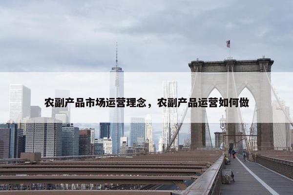 农副产品市场运营理念，农副产品运营如何做