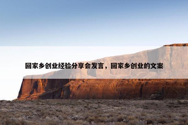 回家乡创业经验分享会发言，回家乡创业的文案