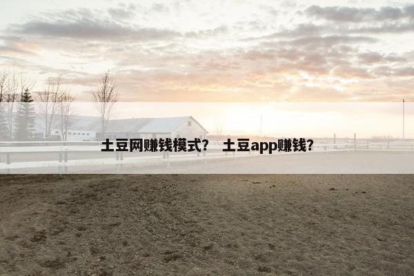 土豆网赚钱模式？ 土豆app赚钱？