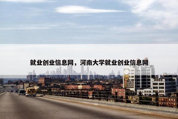 就业创业信息网，河南大学就业创业信息网