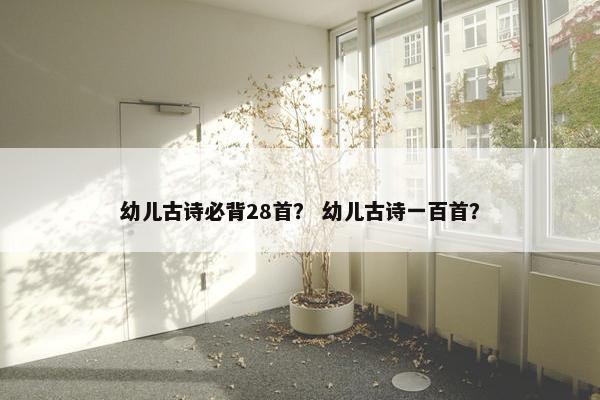 幼儿古诗必背28首？ 幼儿古诗一百首？