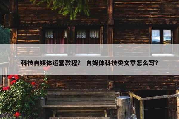 科技自媒体运营教程？ 自媒体科技类文章怎么写？