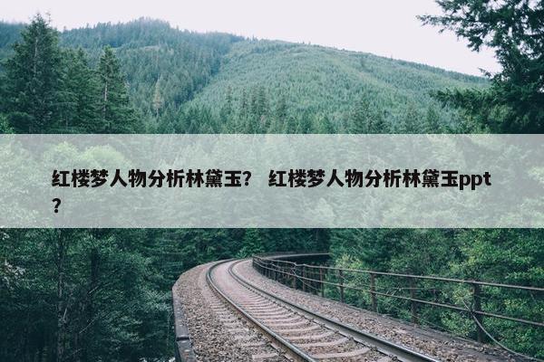 红楼梦人物分析林黛玉？ 红楼梦人物分析林黛玉ppt？