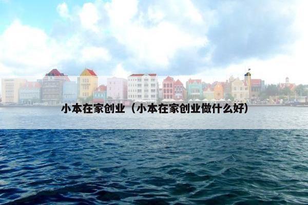 小本在家创业（小本在家创业做什么好）