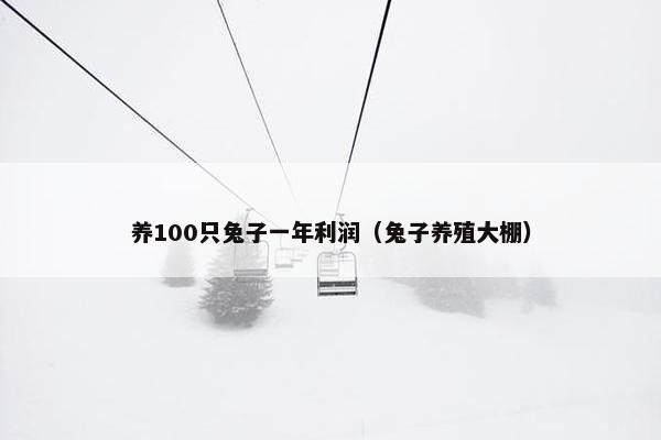 养100只兔子一年利润（兔子养殖大棚）