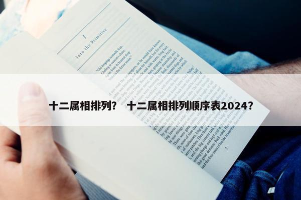 十二属相排列？ 十二属相排列顺序表2024？