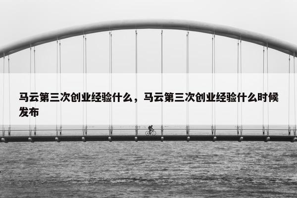 马云第三次创业经验什么，马云第三次创业经验什么时候发布