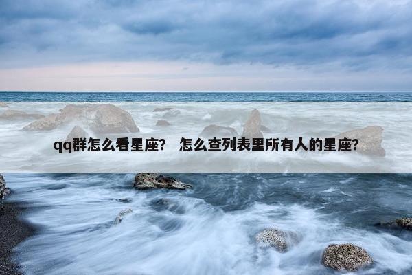 qq群怎么看星座？ 怎么查列表里所有人的星座？