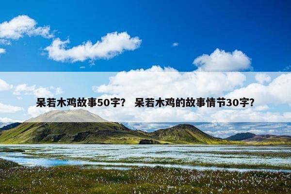 呆若木鸡故事50字？ 呆若木鸡的故事情节30字？