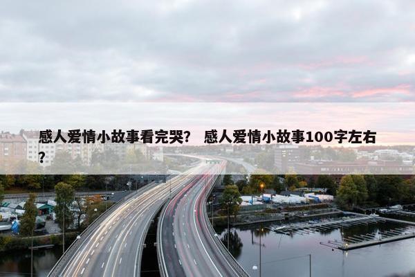 感人爱情小故事看完哭？ 感人爱情小故事100字左右？