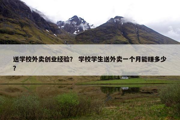 送学校外卖创业经验？ 学校学生送外卖一个月能赚多少？