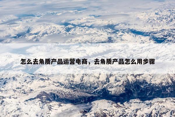 怎么去角质产品运营电商，去角质产品怎么用步骤