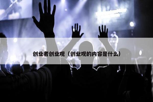 创业者创业观（创业观的内容是什么）