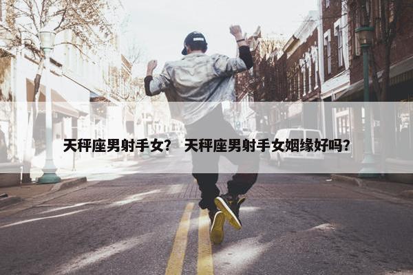 天秤座男射手女？ 天秤座男射手女姻缘好吗？