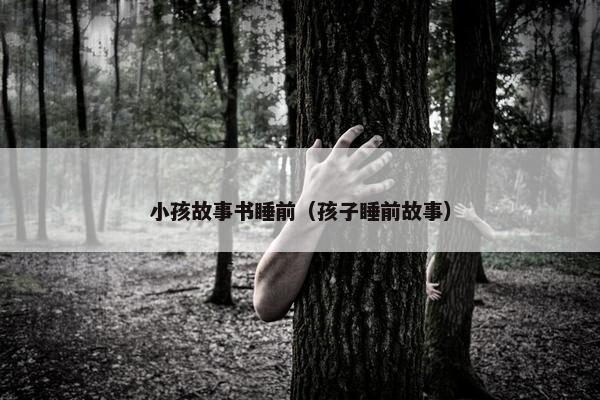 小孩故事书睡前（孩子睡前故事）