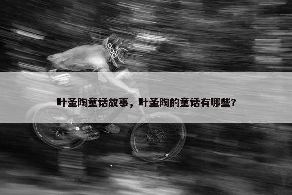 叶圣陶童话故事，叶圣陶的童话有哪些?