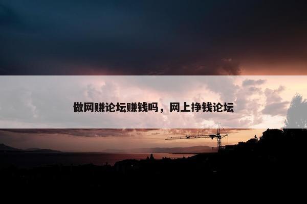 做网赚论坛赚钱吗，网上挣钱论坛