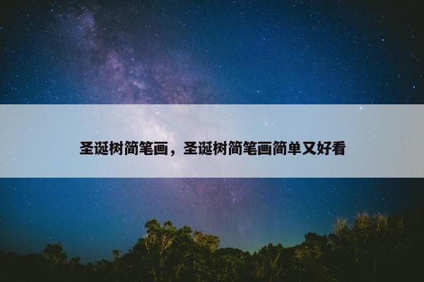 圣诞树简笔画，圣诞树简笔画简单又好看