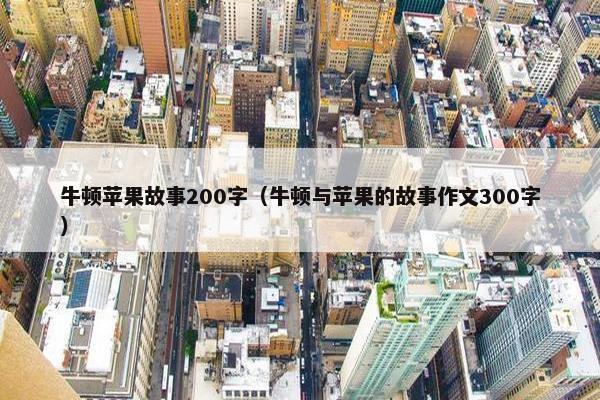 牛顿苹果故事200字（牛顿与苹果的故事作文300字）