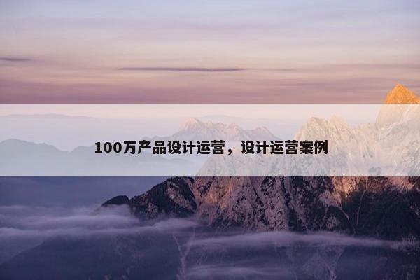 100万产品设计运营，设计运营案例