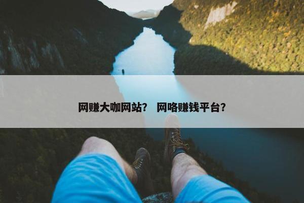 网赚大咖网站？ 网咯赚钱平台？