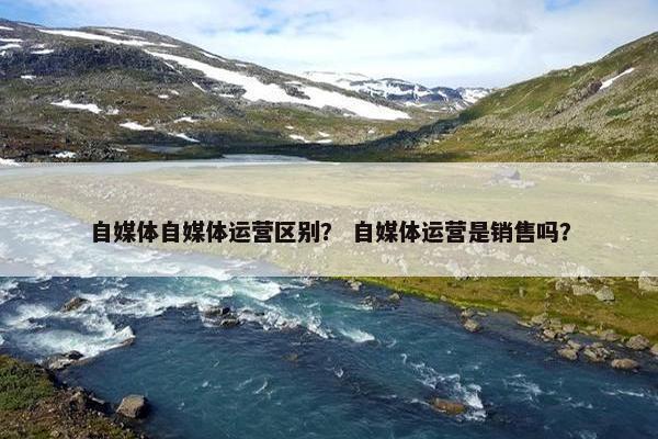 自媒体自媒体运营区别？ 自媒体运营是销售吗？