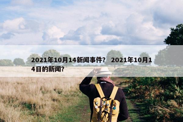 2021年10月14新闻事件？ 2021年10月14日的新闻？