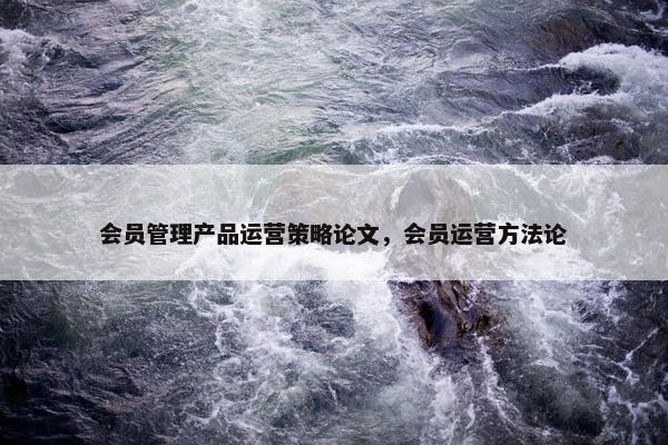 会员管理产品运营策略论文，会员运营方法论