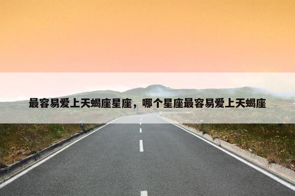 最容易爱上天蝎座星座，哪个星座最容易爱上天蝎座