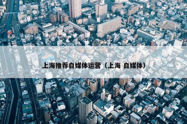上海推荐自媒体运营（上海 自媒体）